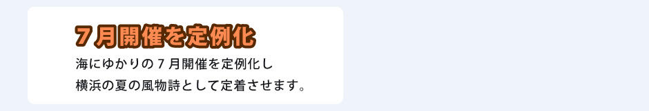 ７月開催を定例化 海にゆかりの7月開催を定例化し横浜の夏の風物詩として定着させます