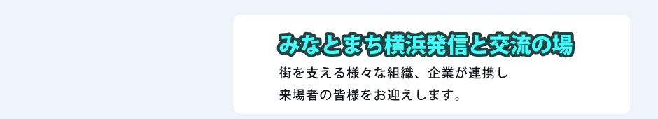 みなとまち横浜発信と交流の場 街を支える様々な組織、企業が連携し来場者の皆様をお迎えします。