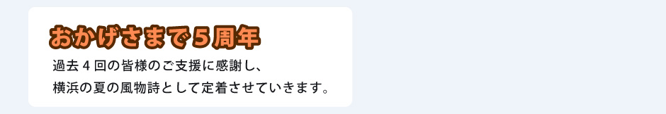 おかげさまで5周年　過去4回の皆様のご支援に感謝し、横浜の夏の風物詩として定着させていきます。