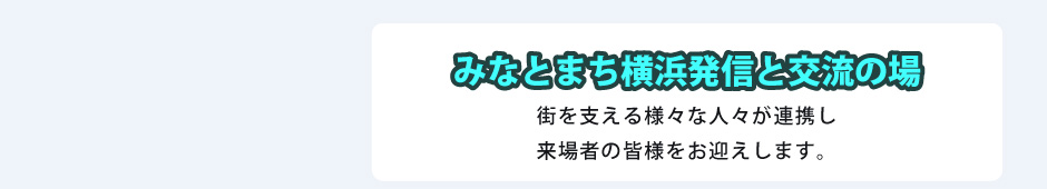 みなとまち横浜発信と交流の場 街を支える様々な人々が連携し来場者の皆様をお迎えします。